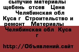 сыпучие материалы. щебень. отсев › Цена ­ 100 - Челябинская обл., Куса г. Строительство и ремонт » Материалы   . Челябинская обл.,Куса г.